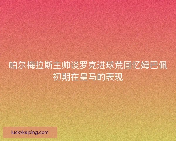 帕尔梅拉斯主帅谈罗克进球荒回忆姆巴佩初期在皇马的表现