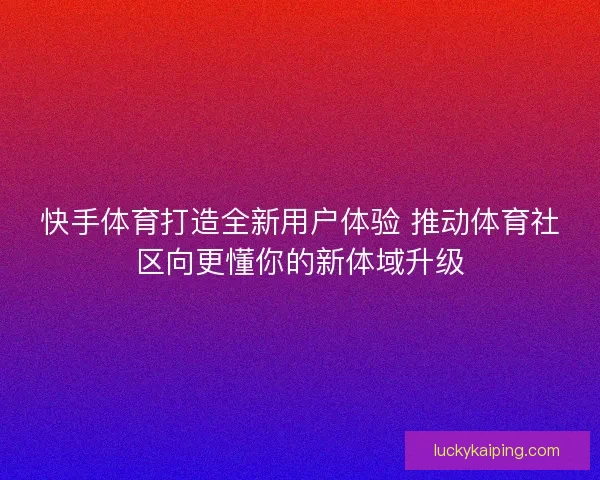 快手体育打造全新用户体验 推动体育社区向更懂你的新体域升级