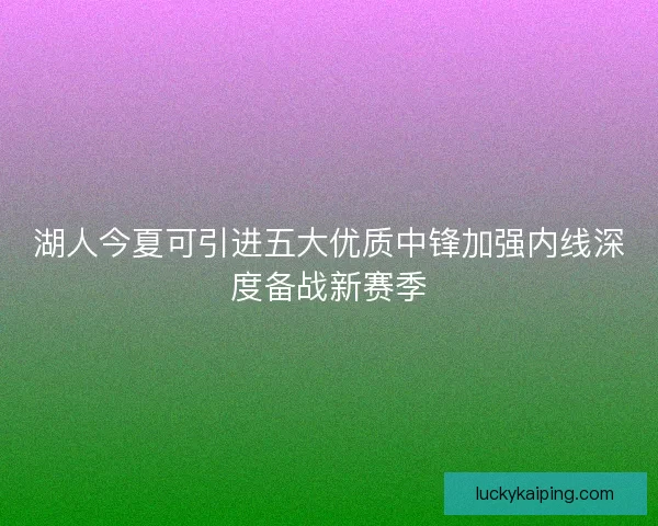 湖人今夏可引进五大优质中锋加强内线深度备战新赛季