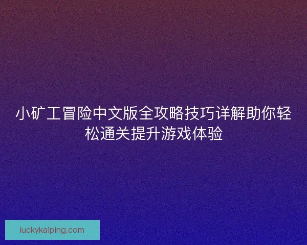 小矿工冒险中文版全攻略技巧详解助你轻松通关提升游戏体验