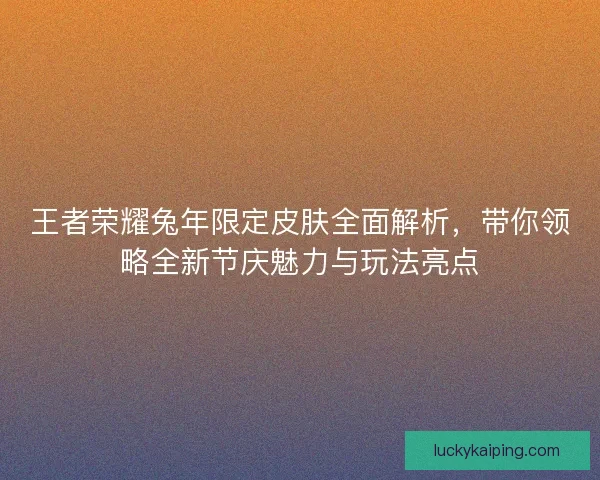 王者荣耀兔年限定皮肤全面解析，带你领略全新节庆魅力与玩法亮点