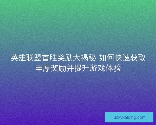 英雄联盟首胜奖励大揭秘 如何快速获取丰厚奖励并提升游戏体验