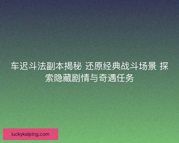车迟斗法副本揭秘 还原经典战斗场景 探索隐藏剧情与奇遇任务