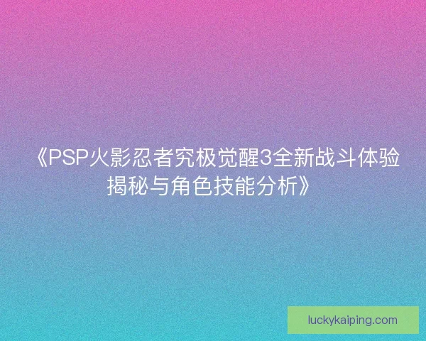 《PSP火影忍者究极觉醒3全新战斗体验揭秘与角色技能分析》
