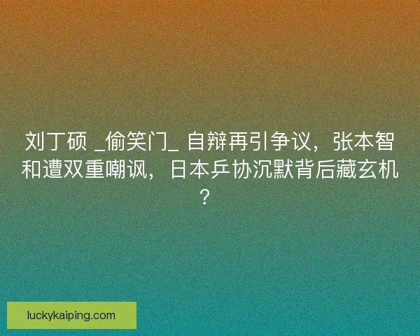 刘丁硕 _偷笑门_ 自辩再引争议，张本智和遭双重嘲讽，日本乒协沉默背后藏玄机？