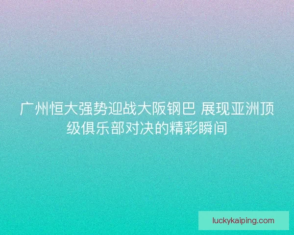 广州恒大强势迎战大阪钢巴 展现亚洲顶级俱乐部对决的精彩瞬间