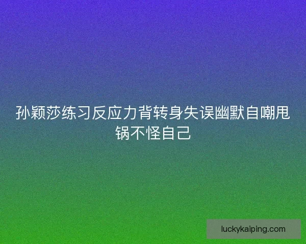 孙颖莎练习反应力背转身失误幽默自嘲甩锅不怪自己