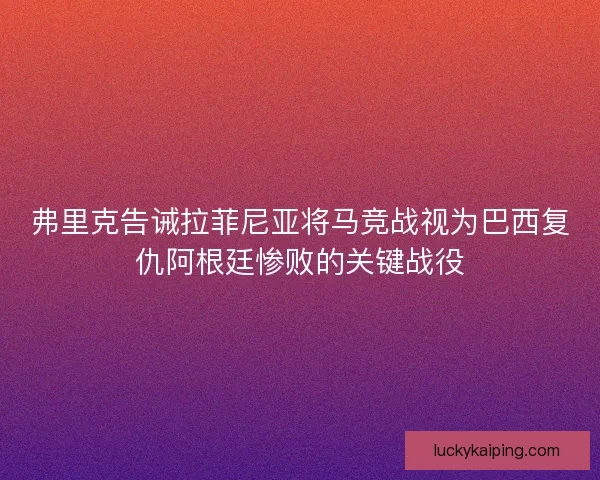 弗里克告诫拉菲尼亚将马竞战视为巴西复仇阿根廷惨败的关键战役