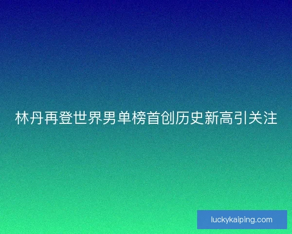 林丹再登世界男单榜首创历史新高引关注