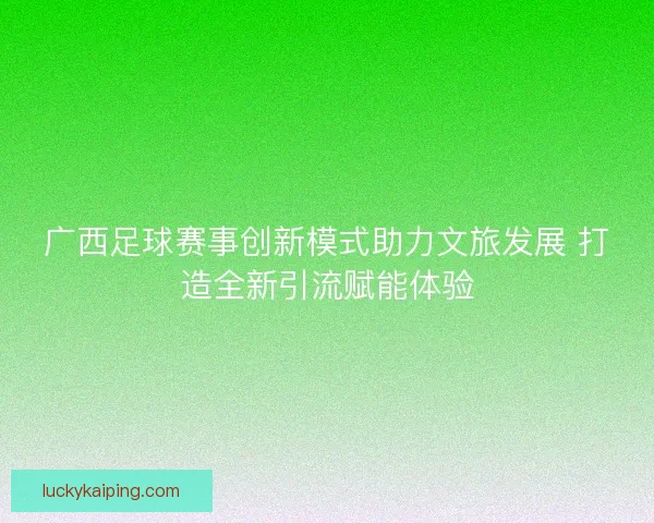 广西足球赛事创新模式助力文旅发展 打造全新引流赋能体验
