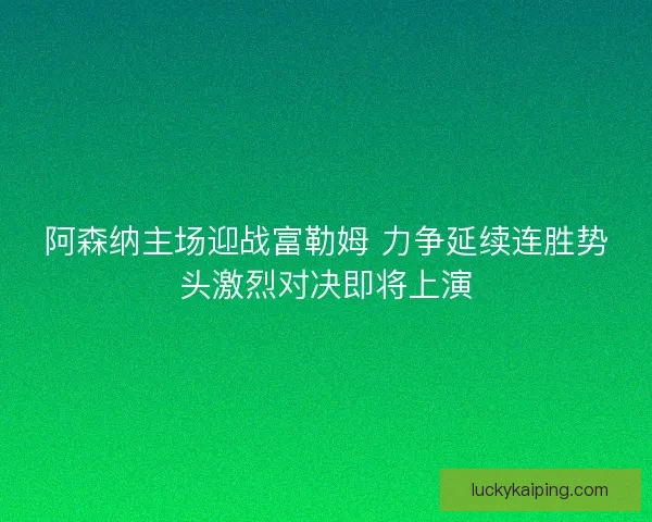 阿森纳主场迎战富勒姆 力争延续连胜势头激烈对决即将上演