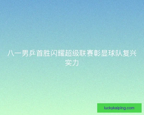八一男乒首胜闪耀超级联赛彰显球队复兴实力