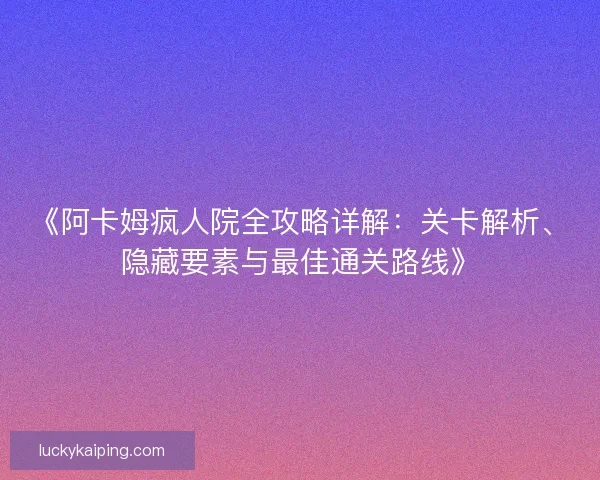 《阿卡姆疯人院全攻略详解：关卡解析、隐藏要素与最佳通关路线》