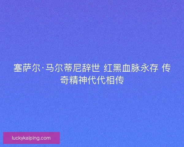 塞萨尔·马尔蒂尼辞世 红黑血脉永存 传奇精神代代相传