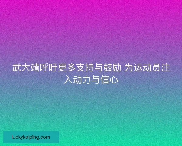 武大靖呼吁更多支持与鼓励 为运动员注入动力与信心